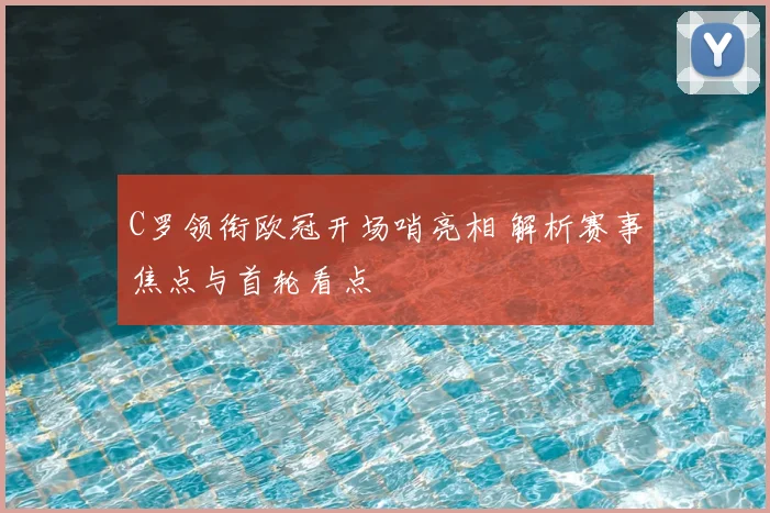 C罗领衔欧冠开场哨亮相 解析赛事焦点与首轮看点
