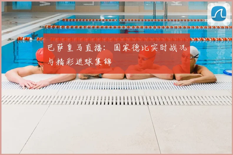巴萨皇马直播：国家德比实时战况与精彩进球集锦