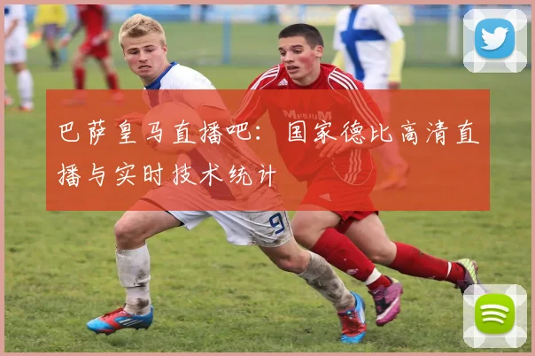 巴萨皇马直播吧：国家德比高清直播与实时技术统计