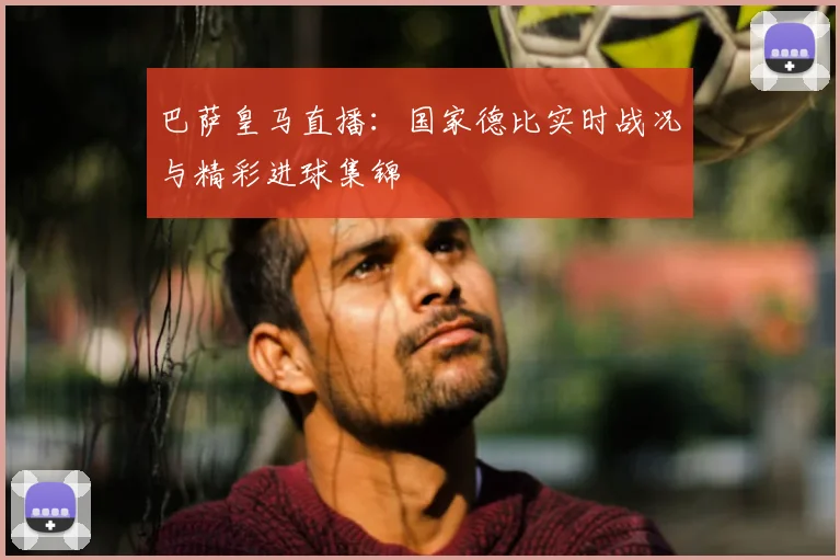 巴萨皇马直播：国家德比实时战况与精彩进球集锦