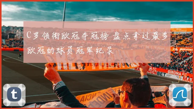 C罗领衔欧冠夺冠榜 盘点拿过最多欧冠的球员冠军纪录